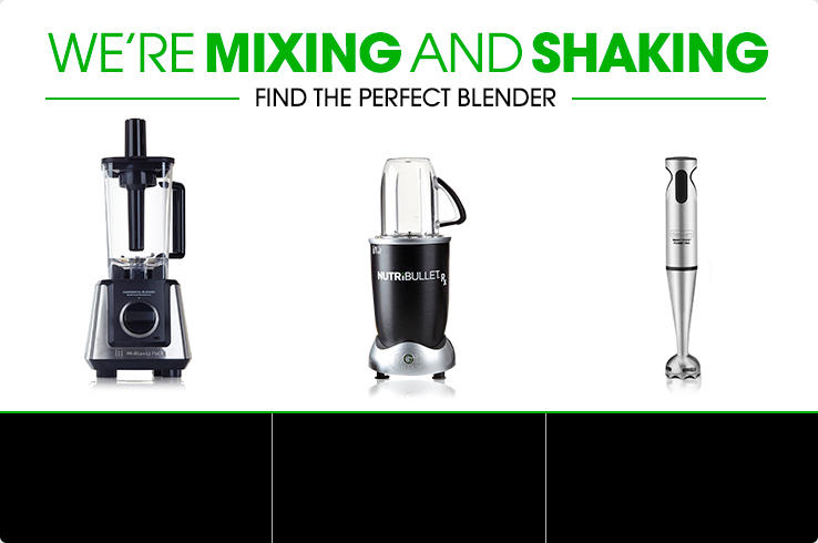 We're mixing and shaking. Find the perfect blender. A counter top blender. A personal blender. An immersion blender.