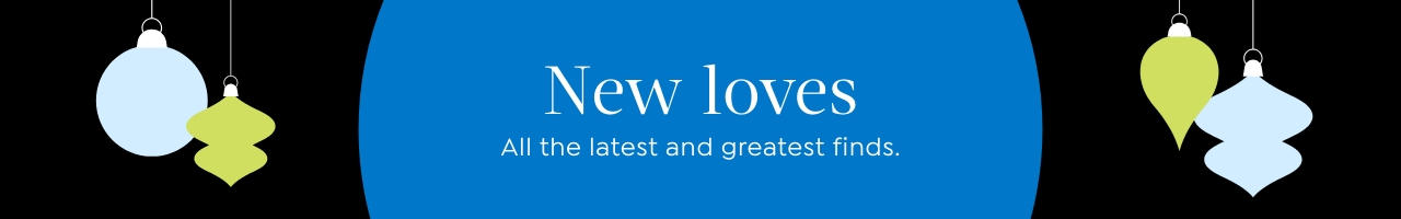 New loves. All the latest and greatest finds.