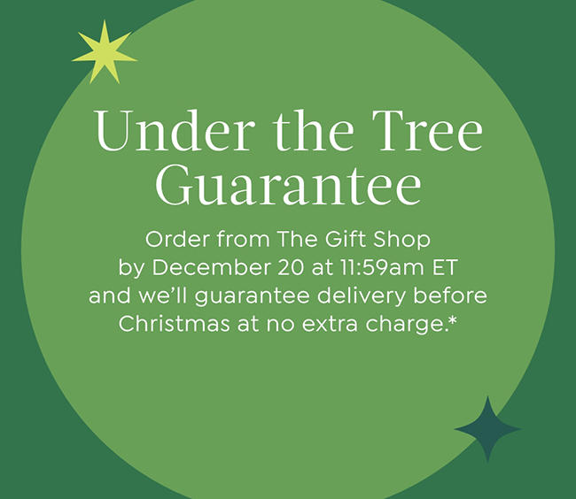Under the Tree Guarantee Order from The Gift Shop by December 20 at 11:59am ET and we'll guarantee delivery before Christmas at no extra charge.