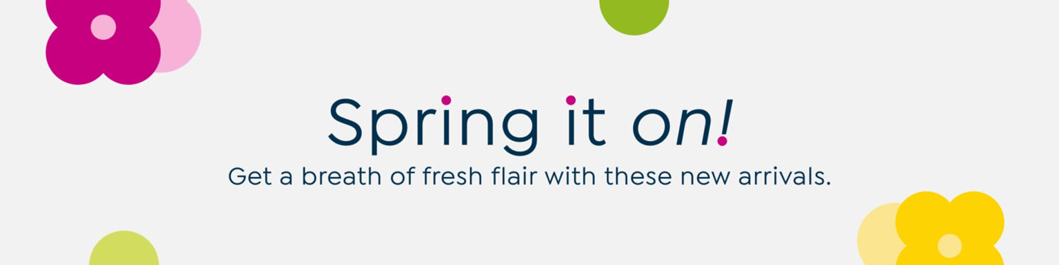 Spring It On! Get a breath of fresh flair with these new arrivals.