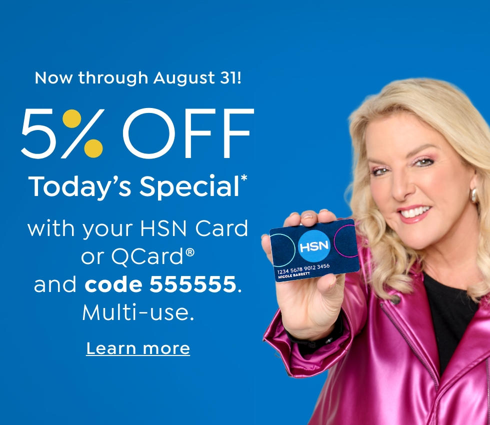 Now through August 31! 5% OFF Today's Special with your HSN Card or QCard and code 555555 Multi-use. Learn more.
